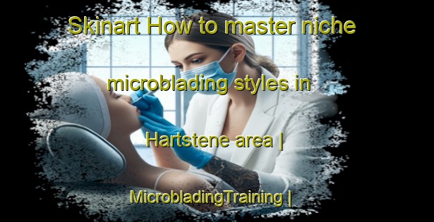 Skinart How to master niche microblading styles in Hartstene area | MicrobladingTraining | MicrobladingClasses | SkinartTraining-United States